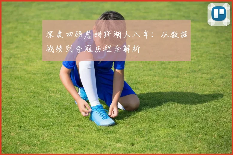 深度回顾詹姆斯湖人八年:从数据战绩到夺冠历程全解析