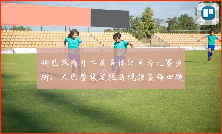 姆巴佩梅开二度具体时间与比赛分析:大巴黎锁定胜局视频集锦回顾