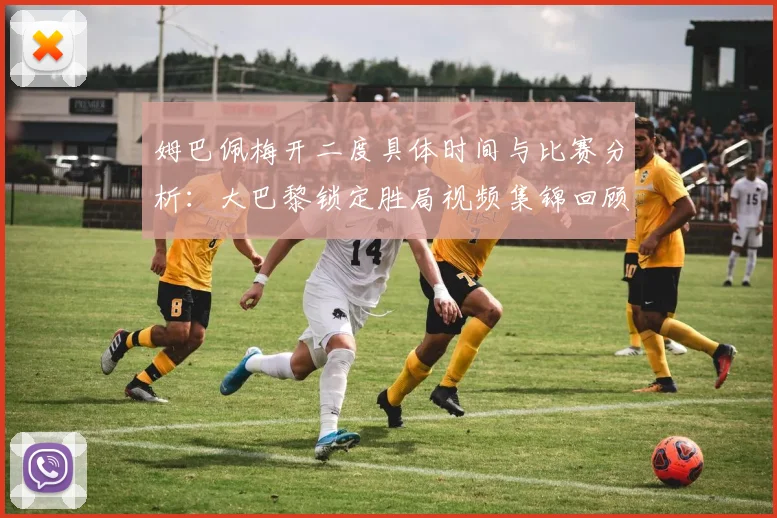 姆巴佩梅开二度具体时间与比赛分析：大巴黎锁定胜局视频集锦回顾