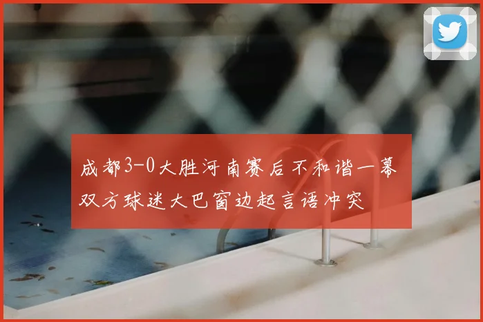 成都3-0大胜河南赛后不和谐一幕 双方球迷大巴窗边起言语冲突