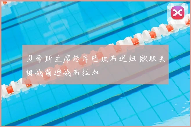 贝蒂斯主席怒斥巴坎布迟归 欧联关键战前迎战布拉加