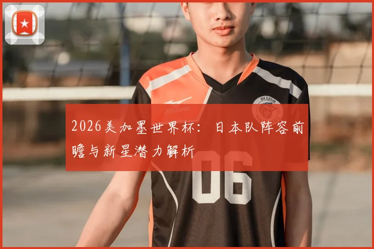 2026美加墨世界杯：日本队阵容前瞻与新星潜力解析