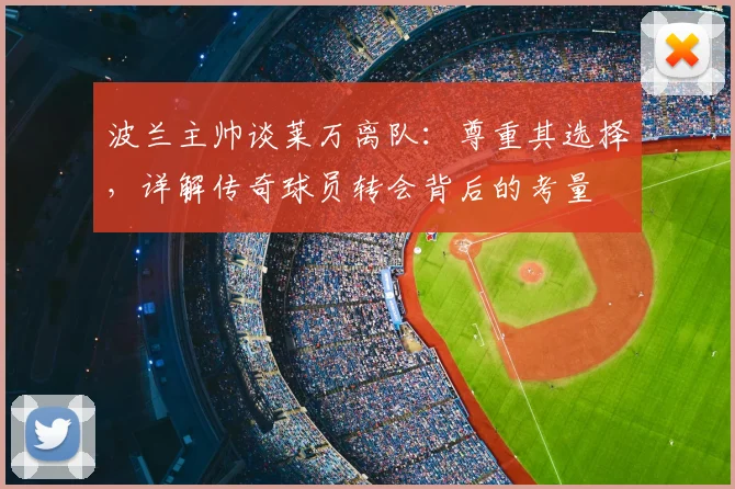 波兰主帅谈莱万离队:尊重其选择,详解传奇球员转会背后的考量