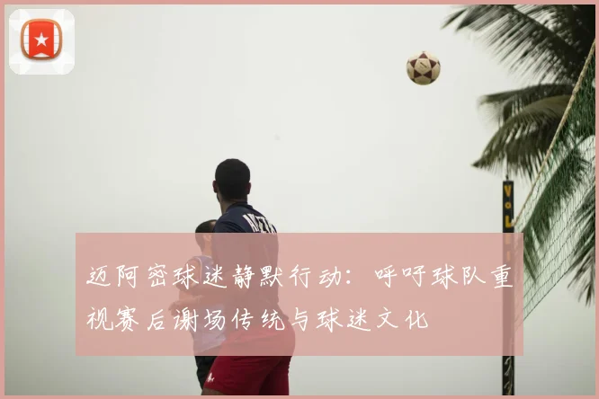 迈阿密球迷静默行动:呼吁球队重视赛后谢场传统与球迷文化