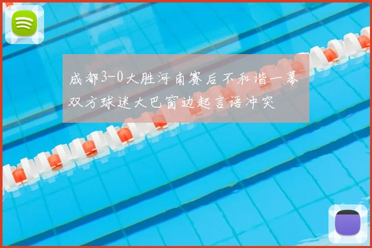 成都3-0大胜河南赛后不和谐一幕 双方球迷大巴窗边起言语冲突