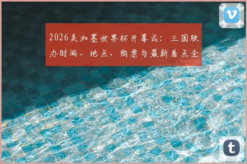 2026美加墨世界杯开幕式:三国联办时间、地点、购票与最新看点全解析