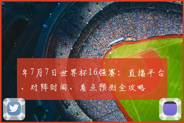 年7月7日世界杯16强赛:直播平台、对阵时间、看点预测全攻略
