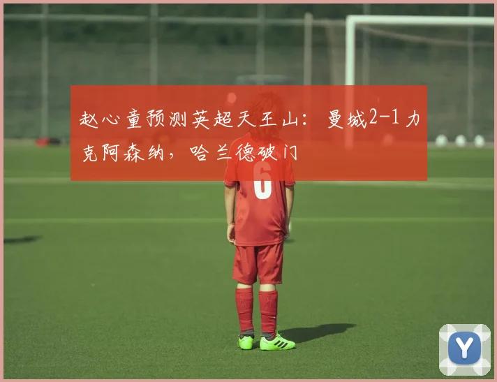 赵心童预测英超天王山：曼城2-1力克阿森纳，哈兰德破门