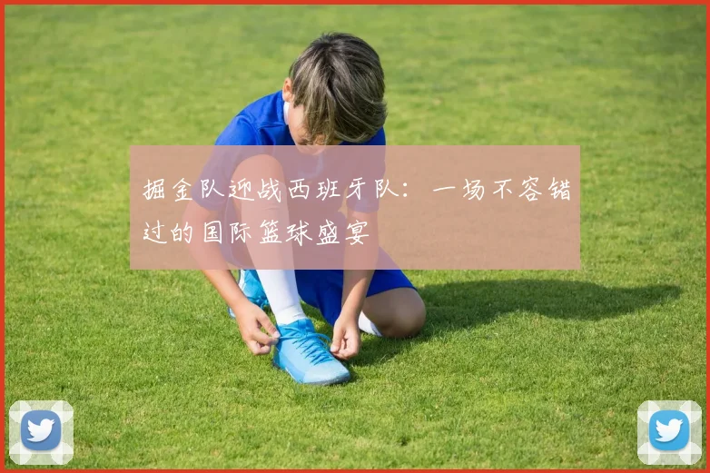 掘金队迎战西班牙队:一场不容错过的国际篮球盛宴