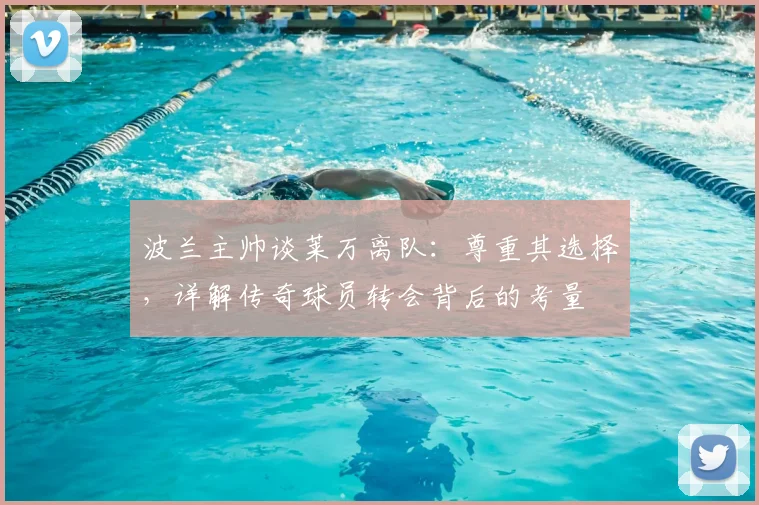 波兰主帅谈莱万离队:尊重其选择,详解传奇球员转会背后的考量
