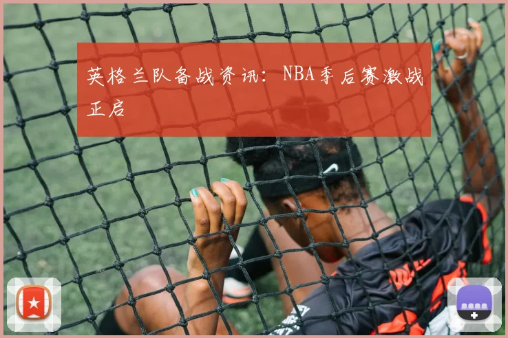 英格兰队备战资讯:NBA季后赛激战正启